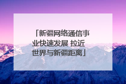 新疆网络通信事业快速发展 拉近世界与新疆距离