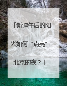 新疆午后的阳光如何“点亮”北京的夜？