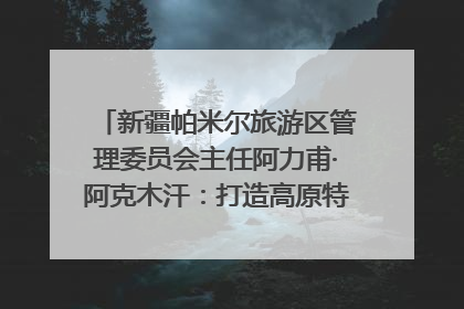 新疆帕米尔旅游区管理委员会主任阿力甫·阿克木汗：打造高原特色文旅品牌 推动县域旅游高质量发展｜第七届全国县域旅游研究成果发布系列活动