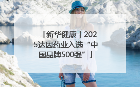 新华健康丨2025达因药业入选“中国品牌500强”