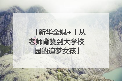 新华全媒+丨从老师背篓到大学校园的追梦女孩