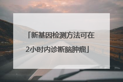 新基因检测方法可在2小时内诊断脑肿瘤