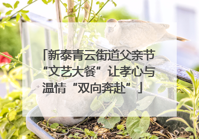 新泰青云街道父亲节“文艺大餐”让孝心与温情“双向奔赴”
