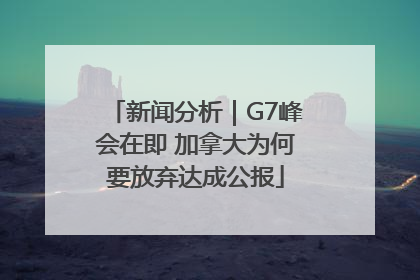 新闻分析｜G7峰会在即 加拿大为何要放弃达成公报