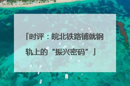 时评：皖北铁路铺就钢轨上的“振兴密码”