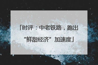 时评：中老铁路，跑出“鲜甜经济”加速度