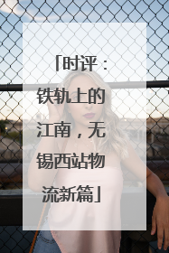 时评：铁轨上的江南，无锡西站物流新篇