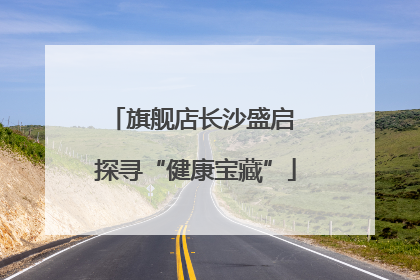 旗舰店长沙盛启 探寻“健康宝藏”
