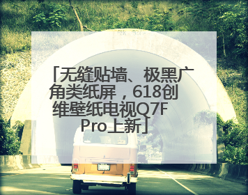 无缝贴墙、极黑广角类纸屏，618创维壁纸电视Q7F Pro上新