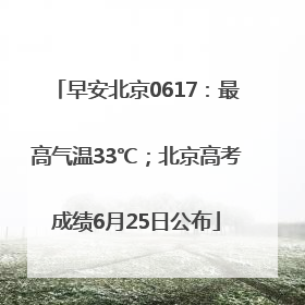 早安北京0617：最高气温33℃；北京高考成绩6月25日公布