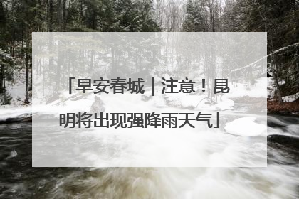 早安春城｜注意！昆明将出现强降雨天气
