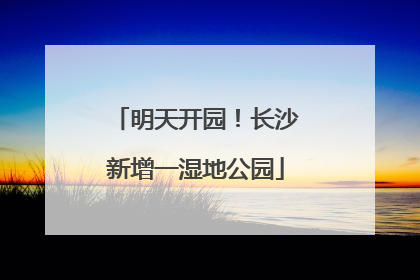 明天开园！长沙新增一湿地公园
