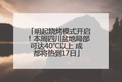 明起烧烤模式开启！本周四川盆地局部可达40℃以上 成都将热到17日