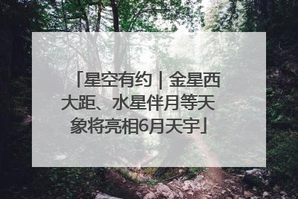 星空有约｜金星西大距、水星伴月等天象将亮相6月天宇