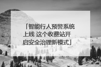 智能行人预警系统上线 这个收费站开启安全治理新模式