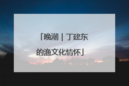 晚潮｜丁建东的渔文化情怀