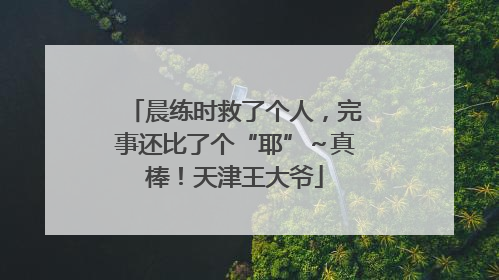 晨练时救了个人，完事还比了个“耶”～真棒！天津王大爷
