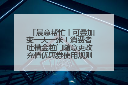 晨意帮忙丨可叠加变一天一张！消费者吐槽金粒门随意更改充值优惠券使用规则，品牌回应