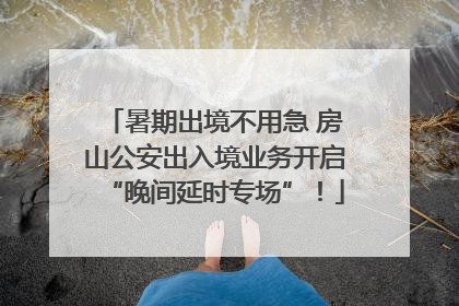 暑期出境不用急 房山公安出入境业务开启“晚间延时专场”！