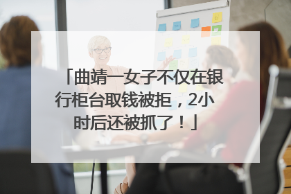 曲靖一女子不仅在银行柜台取钱被拒，2小时后还被抓了！