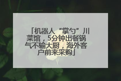 机器人“掌勺”川菜馆，5分钟出餐锅气不输大厨，海外客户前来采购