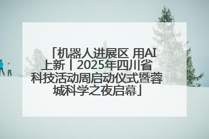 机器人进展区 用AI上新丨2025年四川省科技活动周启动仪式暨蓉城科学之夜启幕