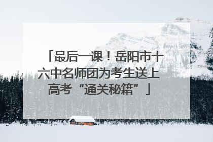 最后一课！岳阳市十六中名师团为考生送上高考“通关秘籍”