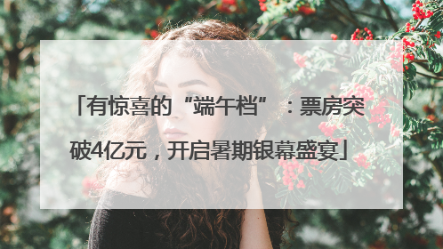有惊喜的“端午档”：票房突破4亿元，开启暑期银幕盛宴