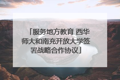 服务地方教育 西华师大和南充开放大学签署战略合作协议