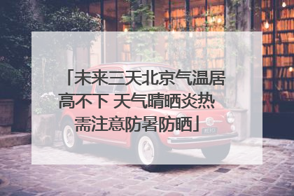 未来三天北京气温居高不下 天气晴晒炎热需注意防暑防晒