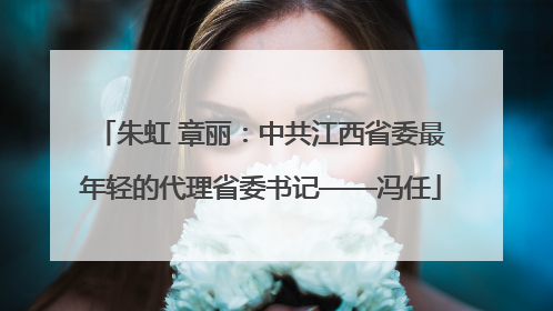 朱虹 章丽：中共江西省委最年轻的代理省委书记——冯任