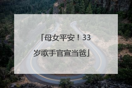 母女平安！33岁歌手官宣当爸