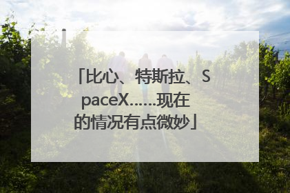 比心、特斯拉、SpaceX……现在的情况有点微妙