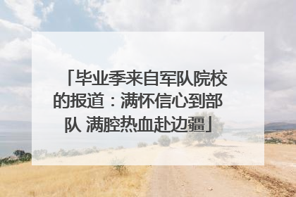 毕业季来自军队院校的报道：满怀信心到部队 满腔热血赴边疆