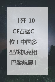 歼-10CE占据C位！中国多型战机亮相巴黎航展