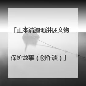 正本清源地讲述文物保护故事（创作谈）