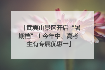 武夷山景区开启“暑期档”！今年中、高考生有专属优惠→