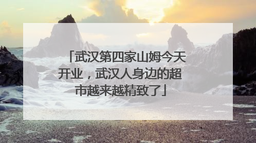 武汉第四家山姆今天开业，武汉人身边的超市越来越精致了