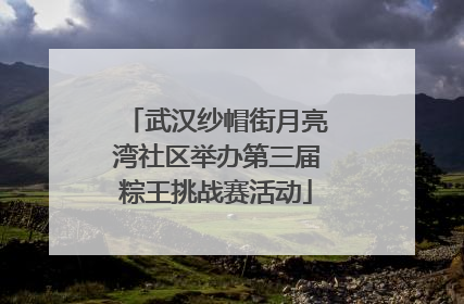 武汉纱帽街月亮湾社区举办第三届粽王挑战赛活动
