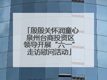 殷殷关怀润童心 泉州台商投资区领导开展“六一”走访慰问活动