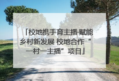 校地携手育主播·赋能乡村新发展 校地合作“一村一主播”项目