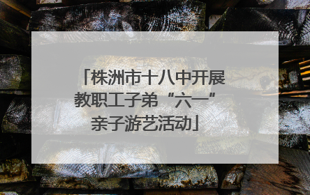 株洲市十八中开展教职工子弟“六一”亲子游艺活动