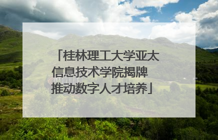 桂林理工大学亚太信息技术学院揭牌 推动数字人才培养