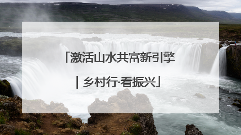 激活山水共富新引擎｜乡村行·看振兴