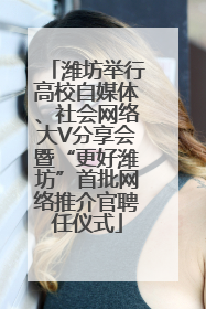 潍坊举行高校自媒体、社会网络大V分享会暨“更好潍坊”首批网络推介官聘任仪式
