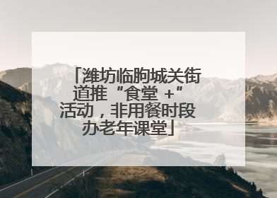 潍坊临朐城关街道推“食堂 +”活动，非用餐时段办老年课堂