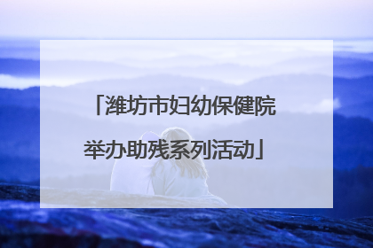 潍坊市妇幼保健院举办助残系列活动