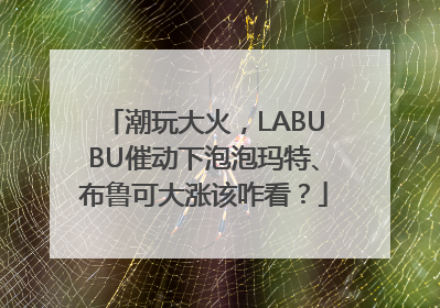 潮玩大火，LABUBU催动下泡泡玛特、布鲁可大涨该咋看？