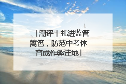 潮评丨扎进监管篱笆，防范中考体育成作弊洼地