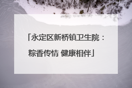 永定区新桥镇卫生院：粽香传情 健康相伴